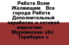 Работа Всем Желающим - Все города Работа » Дополнительный заработок и сетевой маркетинг   . Мурманская обл.,Териберка с.